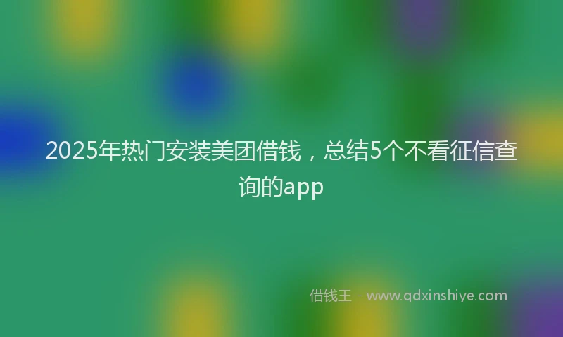 2025年热门安装美团借钱，总结5个不看征信查询的app