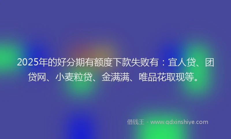 2025年的好分期有额度下款失败有:宜人贷、团贷网、小麦粒贷、金满满、唯品花取现等。