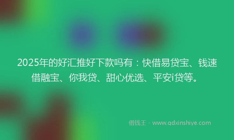 2025年的好汇推好下款吗有：快借易贷宝、钱速借融宝、你我贷、甜心优选、平安i贷等。