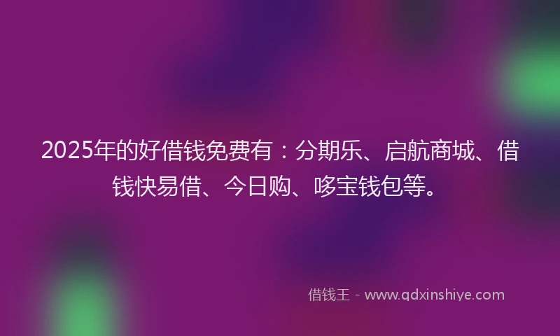 2025年的好借钱免费有：分期乐、启航商城、借钱快易借、今日购、哆宝钱包等。