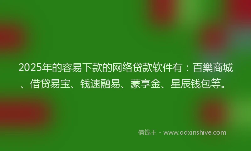 2025年的容易下款的网络贷款软件有：百樂商城、借贷易宝、钱速融易、蒙享金、星辰钱包等。