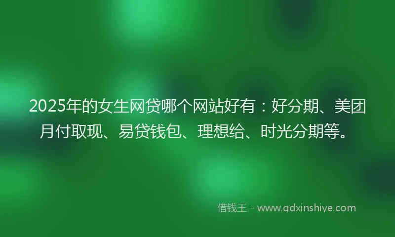 2025年的女生网贷哪个网站好有：好分期、美团月付取现、易贷钱包、理想给、时光分期等。
