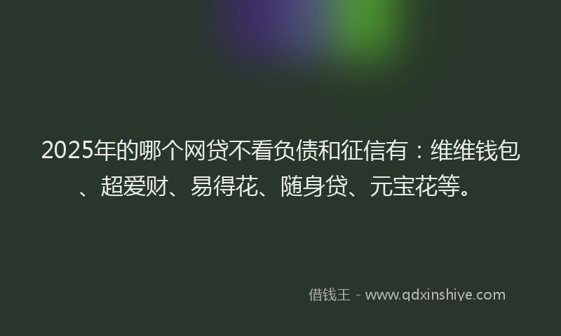2025年的哪个网贷不看负债和征信有：维维钱包、超爱财、易得花、随身贷、元宝花等。