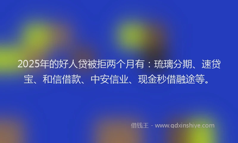 2025年的好人贷被拒两个月有：琉璃分期、速贷宝、和信借款、中安信业、现金秒借融途等。