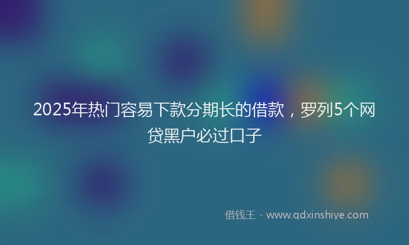 2025年热门容易下款分期长的借款，罗列5个网贷黑户必过口子
