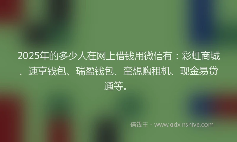 2025年的多少人在网上借钱用微信有：彩虹商城、速享钱包、瑞盈钱包、蛮想购租机、现金易贷通等。