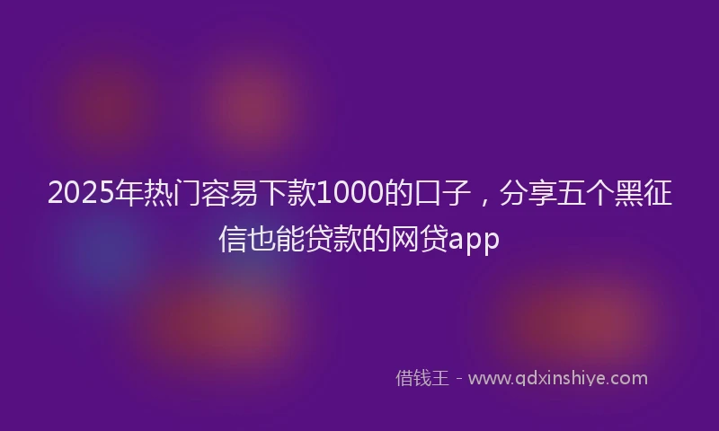 2025年热门容易下款1000的口子，分享五个黑征信也能贷款的网贷app