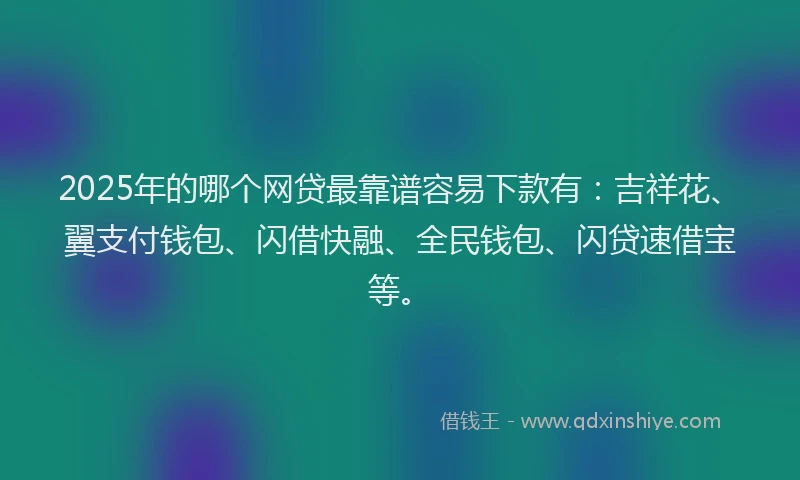 2025年的哪个网贷最靠谱容易下款有：吉祥花、翼支付钱包、闪借快融、全民钱包、闪贷速借宝等。