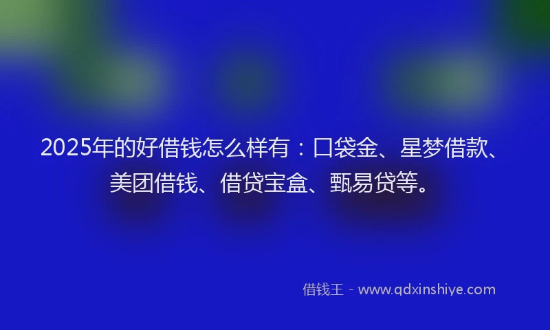 2025年的好借钱怎么样有：口袋金、星梦借款、美团借钱、借贷宝盒、甄易贷等。