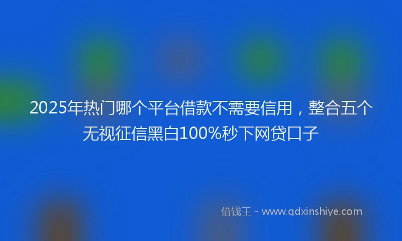 2025年热门哪个平台借款不需要信用，整合五个无视征信黑白100%秒下网贷口子