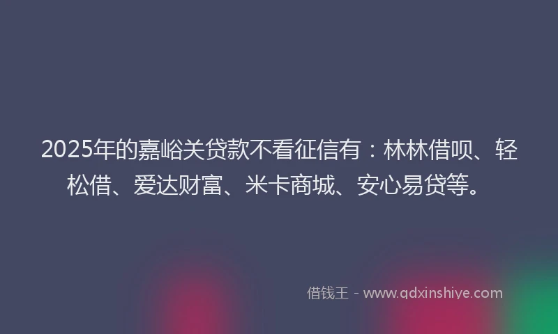 2025年的嘉峪关贷款不看征信有：林林借呗、轻松借、爱达财富、米卡商城、安心易贷等。