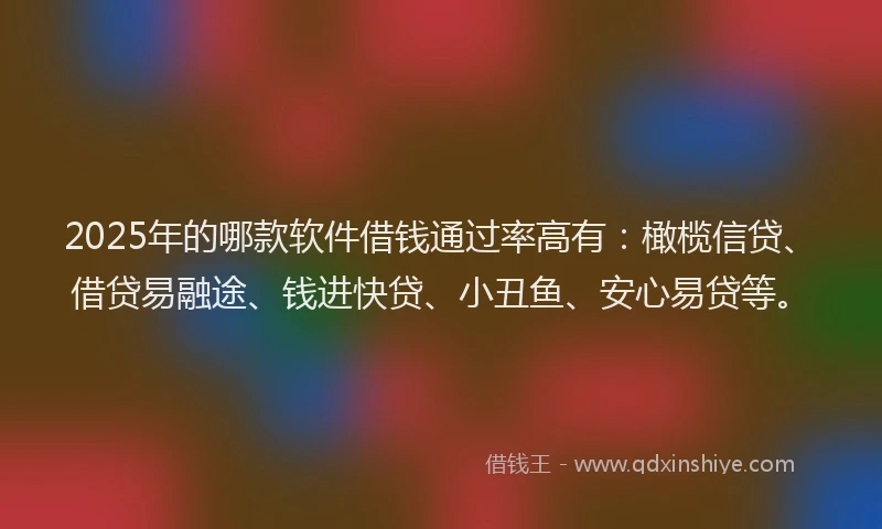 2025年的哪款软件借钱通过率高有：橄榄信贷、借贷易融途、钱进快贷、小丑鱼、安心易贷等。