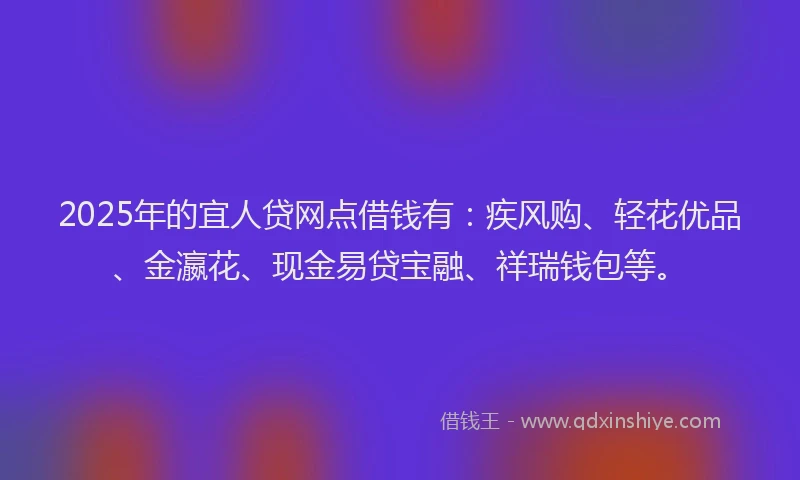 2025年的宜人贷网点借钱有：疾风购、轻花优品、金瀛花、现金易贷宝融、祥瑞钱包等。