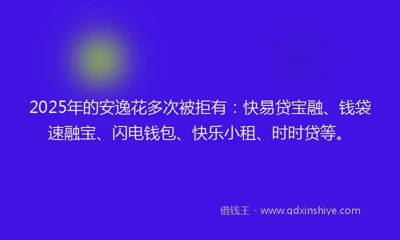 2025年的安逸花多次被拒有：快易贷宝融、钱袋速融宝、闪电钱包、快乐小租、时时贷等。