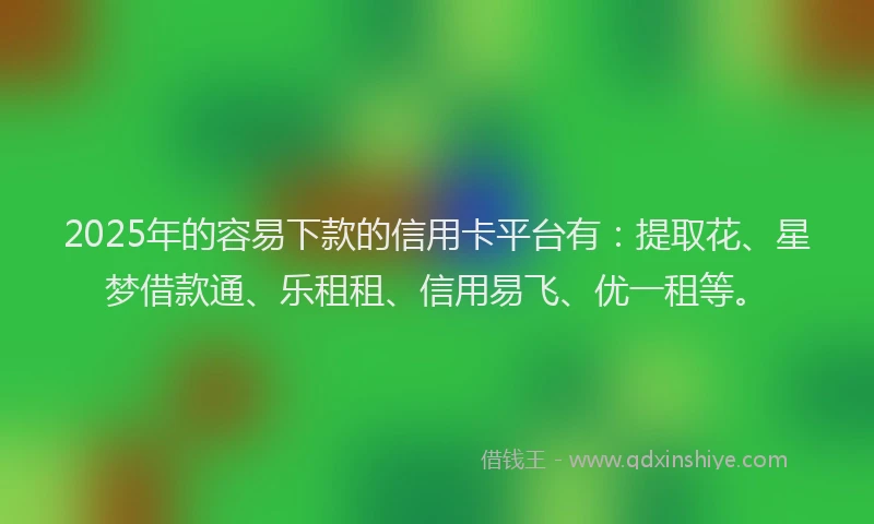 2025年的容易下款的信用卡平台有：提取花、星梦借款通、乐租租、信用易飞、优一租等。