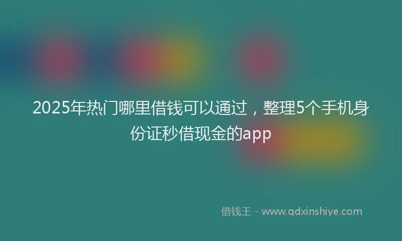 2025年热门哪里借钱可以通过，整理5个手机身份证秒借现金的app