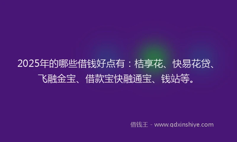 2025年的哪些借钱好点有：桔享花、快易花贷、飞融金宝、借款宝快融通宝、钱站等。