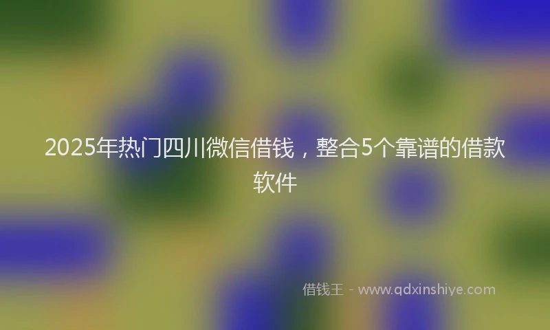 2025年热门四川微信借钱，整合5个靠谱的借款软件