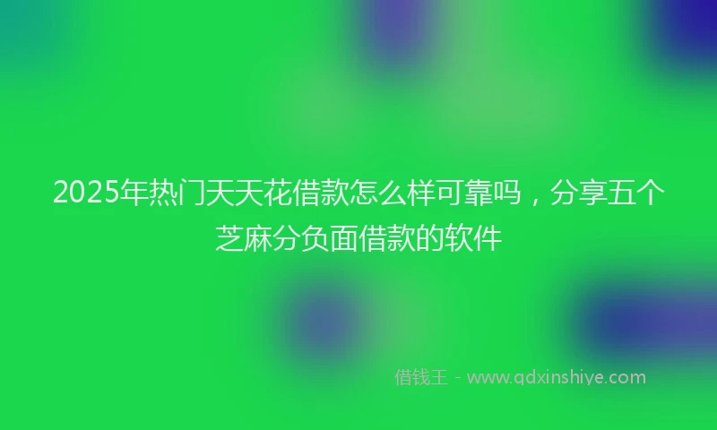 2025年热门天天花借款怎么样可靠吗，分享五个芝麻分负面借款的软件