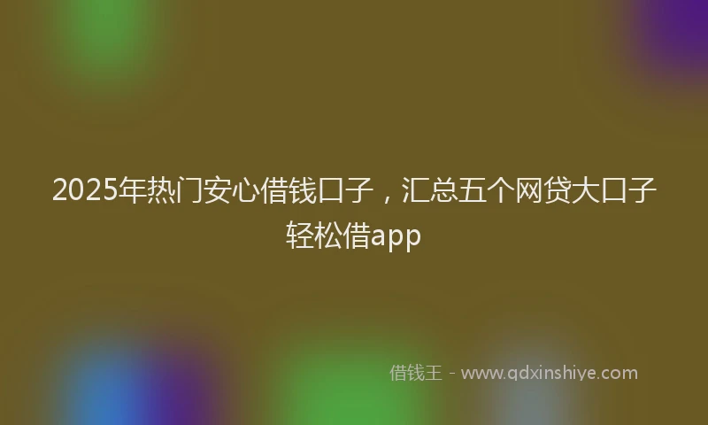 2025年热门安心借钱口子，汇总五个网贷大口子轻松借app