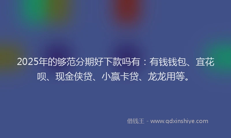 2025年的够范分期好下款吗有：有钱钱包、宜花呗、现金侠贷、小赢卡贷、龙龙用等。