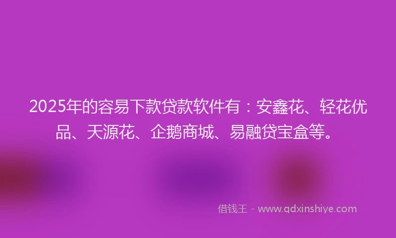 2025年的容易下款贷款软件有：安鑫花、轻花优品、天源花、企鹅商城、易融贷宝盒等。