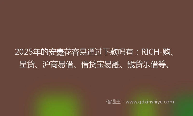 2025年的安鑫花容易通过下款吗有：RICH-购、星贷、沪商易借、借贷宝易融、钱贷乐借等。