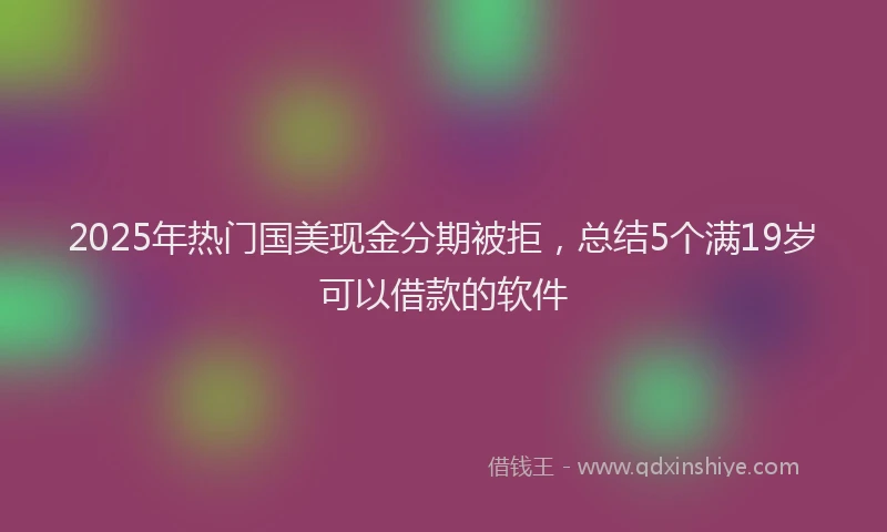 2025年热门国美现金分期被拒，总结5个满19岁可以借款的软件