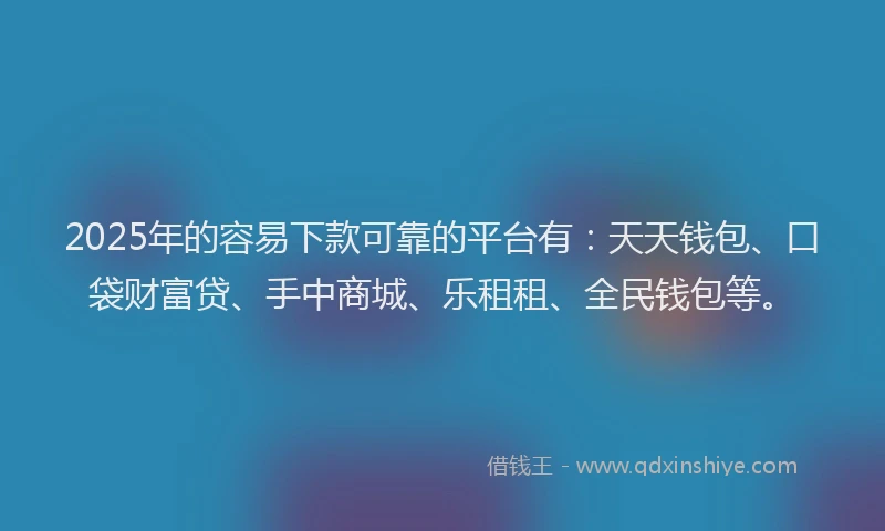 2025年的容易下款可靠的平台有：天天钱包、口袋财富贷、手中商城、乐租租、全民钱包等。