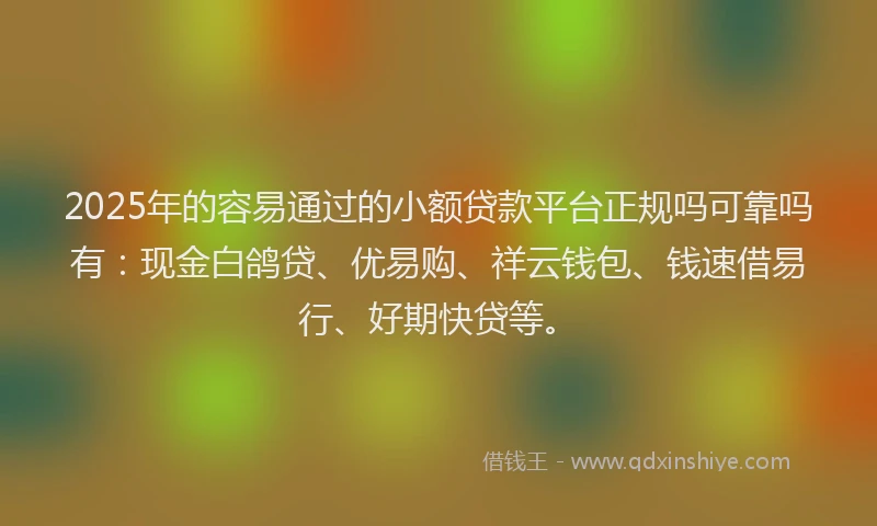 2025年的容易通过的小额贷款平台正规吗可靠吗有:现金白鸽贷、优易购、祥云钱包、钱速借易行、好期快贷等。