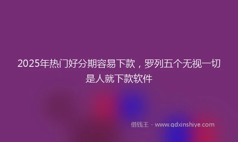 2025年热门好分期容易下款，罗列五个无视一切是人就下款软件
