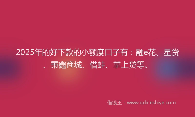 2025年的好下款的小额度口子有：融e花、星贷、秉鑫商城、借蛙、掌上贷等。