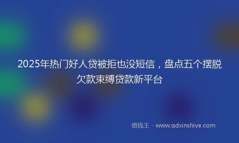 2025年热门好人贷被拒也没短信，盘点五个摆脱欠款束缚贷款新平台