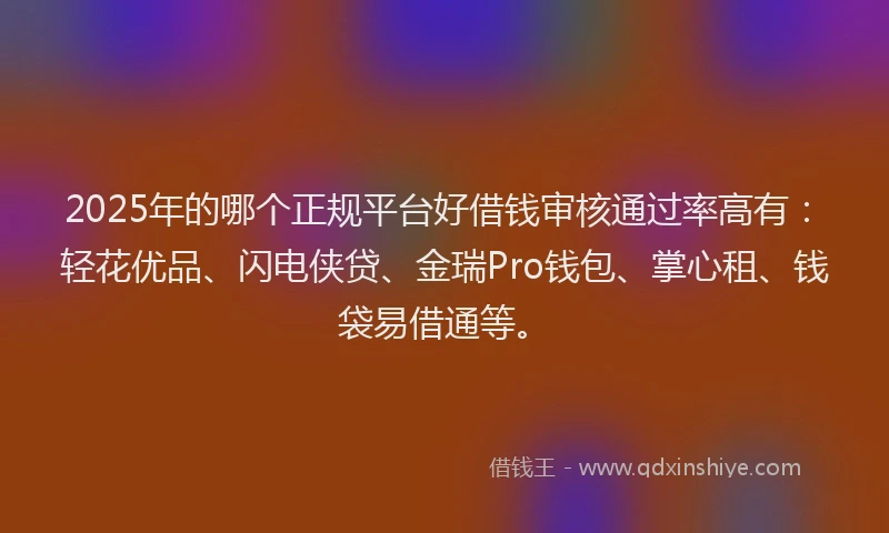 2025年的哪个正规平台好借钱审核通过率高有：轻花优品、闪电侠贷、金瑞Pro钱包、掌心租、钱袋易借通等。