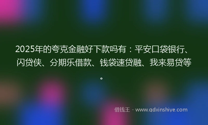 2025年的夸克金融好下款吗有：平安口袋银行、闪贷侠、分期乐借款、钱袋速贷融、我来易贷等。