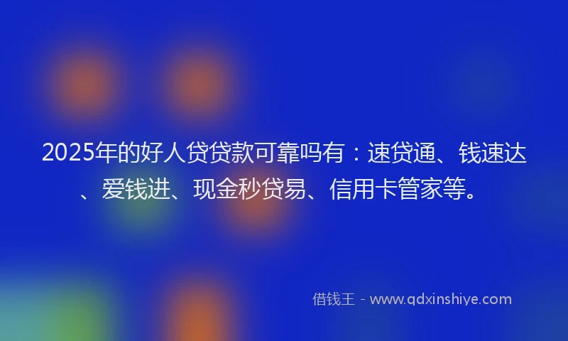 2025年的好人贷贷款可靠吗有：速贷通、钱速达、爱钱进、现金秒贷易、信用卡管家等。