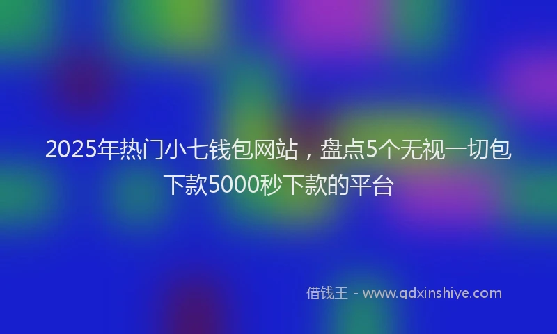 2025年热门小七钱包网站，盘点5个无视一切包下款5000秒下款的平台