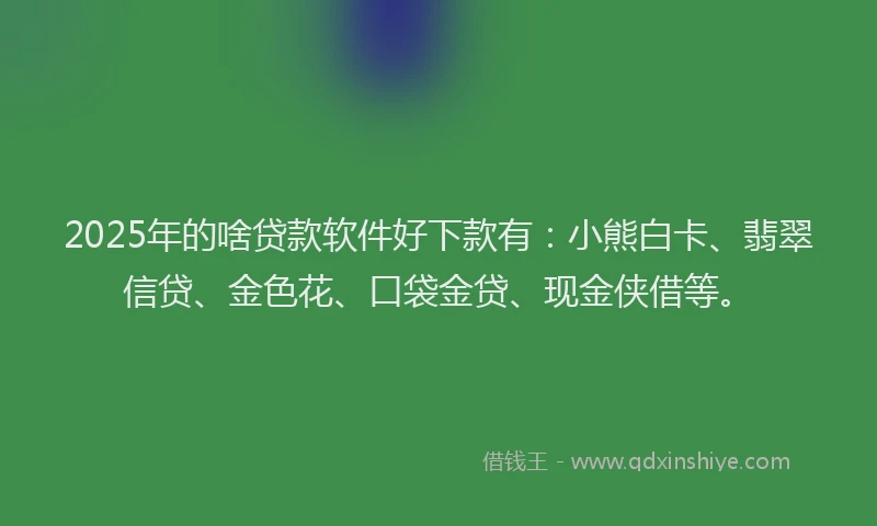 2025年的啥贷款软件好下款有：小熊白卡、翡翠信贷、金色花、口袋金贷、现金侠借等。