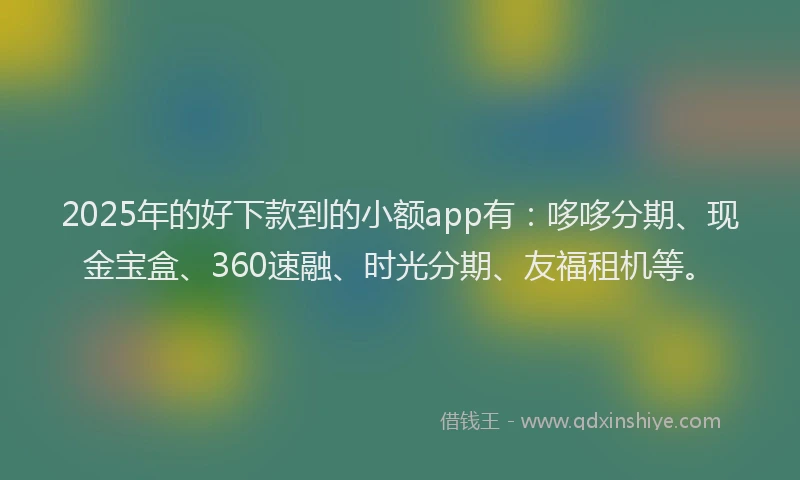 2025年的好下款到的小额app有：哆哆分期、现金宝盒、360速融、时光分期、友福租机等。