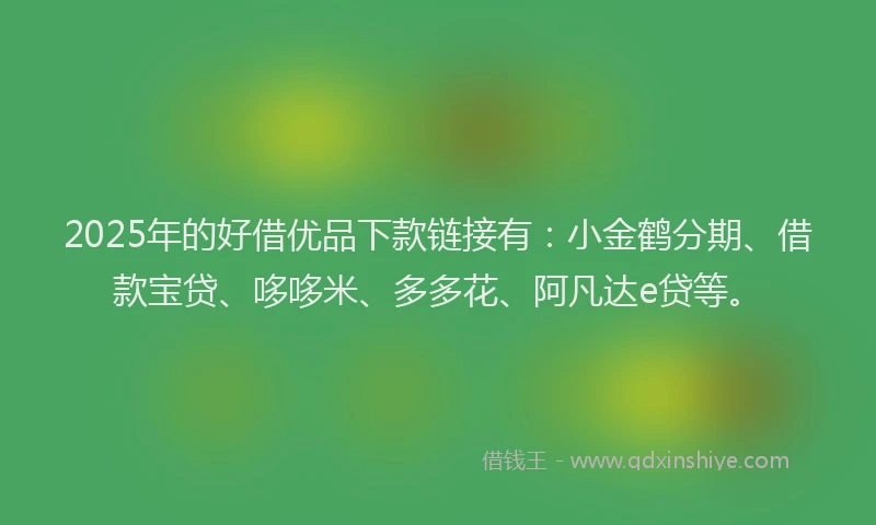 2025年的好借优品下款链接有：小金鹤分期、借款宝贷、哆哆米、多多花、阿凡达e贷等。