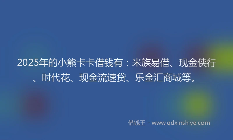 2025年的小熊卡卡借钱有：米族易借、现金侠行、时代花、现金流速贷、乐金汇商城等。
