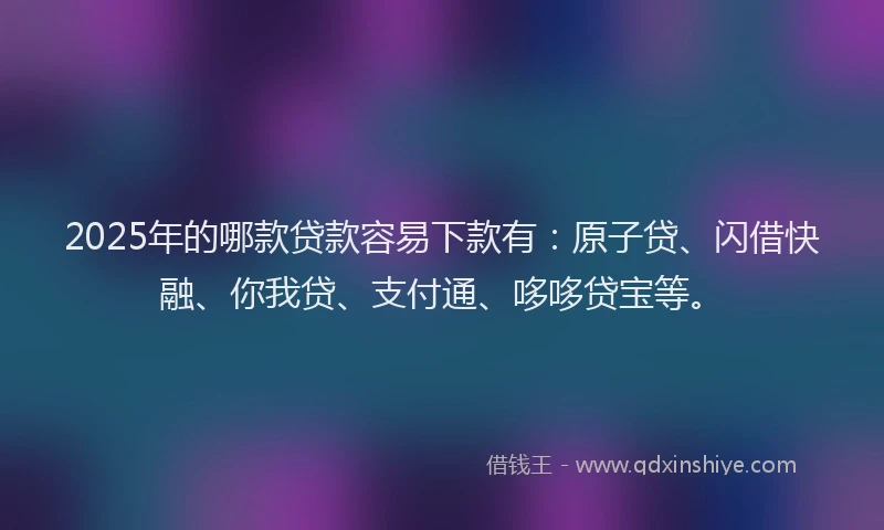 2025年的哪款贷款容易下款有：原子贷、闪借快融、你我贷、支付通、哆哆贷宝等。