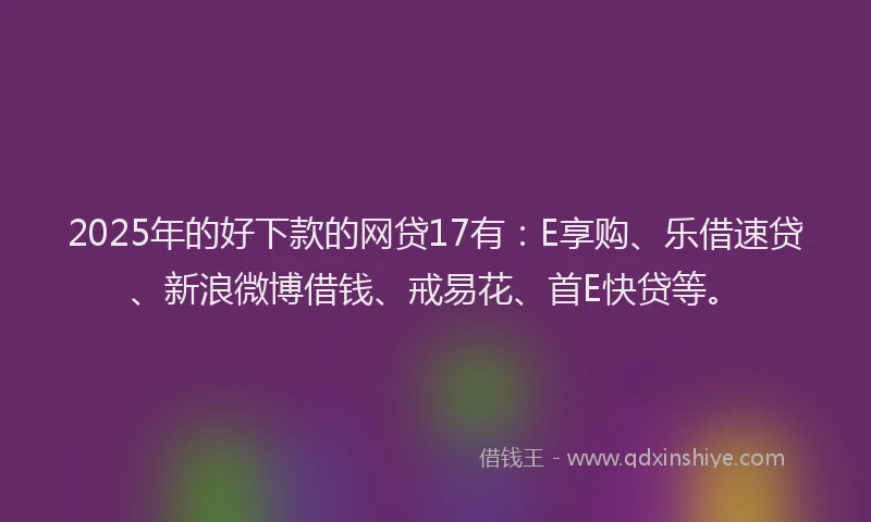 2025年的好下款的网贷17有：E享购、乐借速贷、新浪微博借钱、戒易花、首E快贷等。