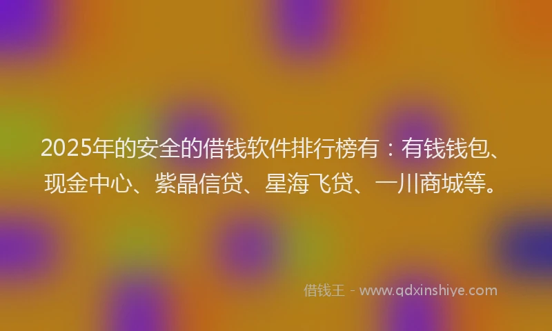 2025年的安全的借钱软件排行榜有：有钱钱包、现金中心、紫晶信贷、星海飞贷、一川商城等。