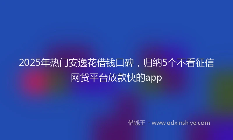 2025年热门安逸花借钱口碑，归纳5个不看征信网贷平台放款快的app