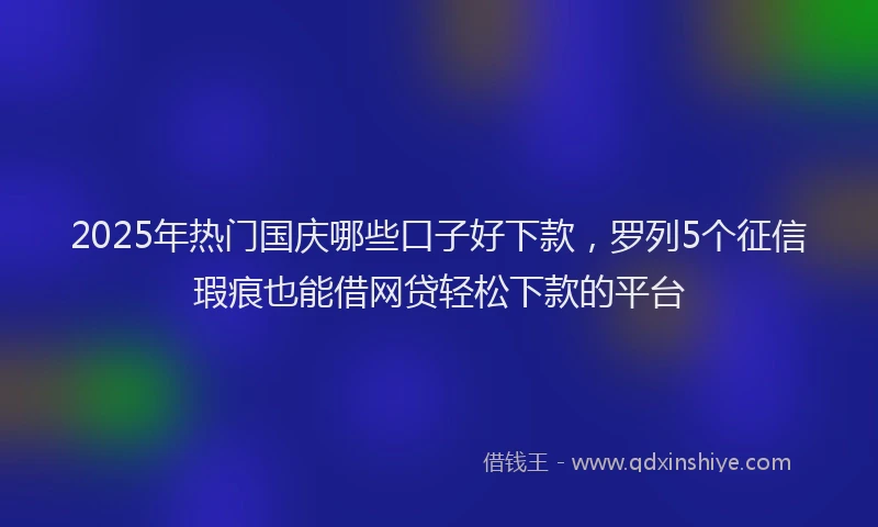 2025年热门国庆哪些口子好下款，罗列5个征信瑕疵也能借网贷轻松下款的平台