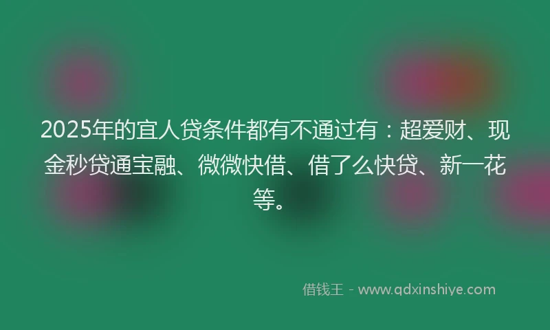 2025年的宜人贷条件都有不通过有:超爱财、现金秒贷通宝融、微微快借、借了么快贷、新一花等。