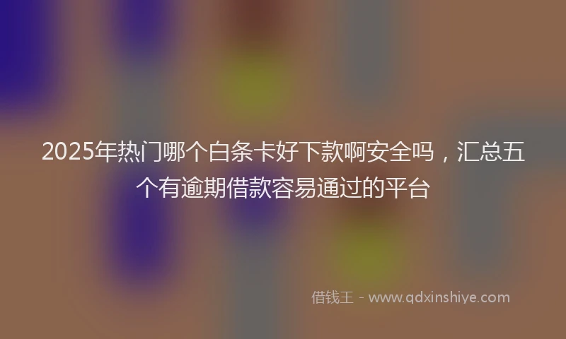 2025年热门哪个白条卡好下款啊安全吗，汇总五个有逾期借款容易通过的平台