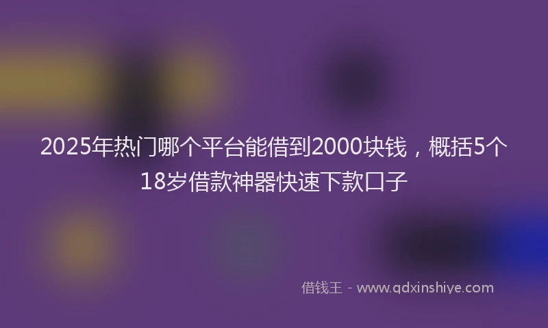 2025年热门哪个平台能借到2000块钱，概括5个18岁借款神器快速下款口子