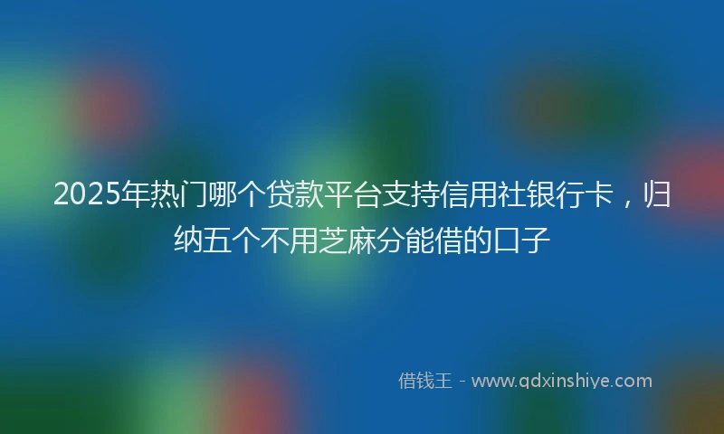 2025年热门哪个贷款平台支持信用社银行卡，归纳五个不用芝麻分能借的口子